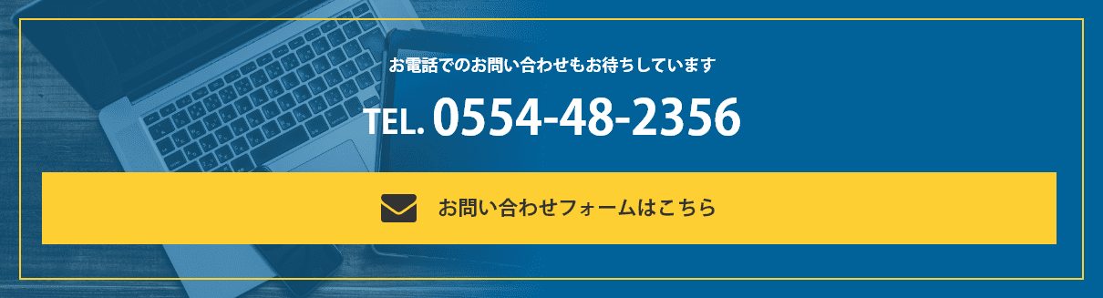 お問い合わせフォームはこちら / お電話でのお問い合わせもお待ちしています TEL.0554-48-2356